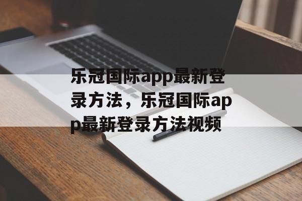 乐冠国际app最新登录方法，乐冠国际app最新登录方法视频