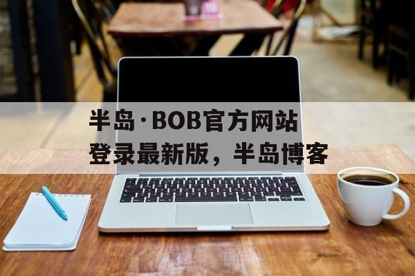 半岛·BOB官方网站登录最新版，半岛博客