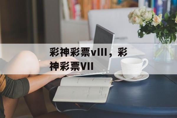 彩神彩票vIII，彩神彩票VII