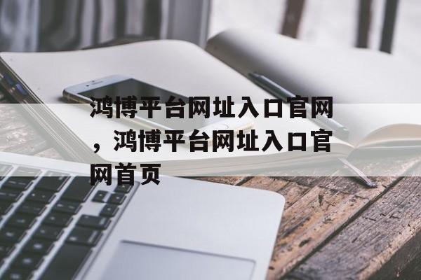 鸿博平台网址入口官网，鸿博平台网址入口官网首页